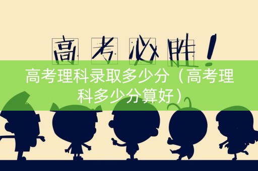 高考理科录取多少分（高考理科多少分算好）