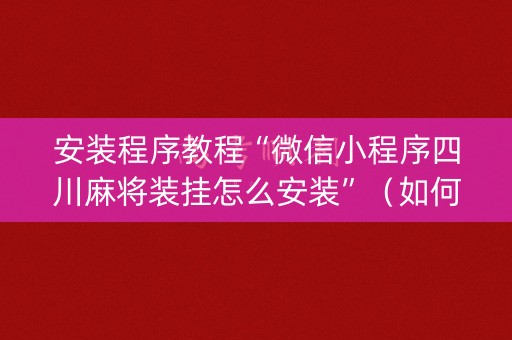 安装程序教程“微信小程序四川麻将装挂怎么安装”（如何提高胜率)