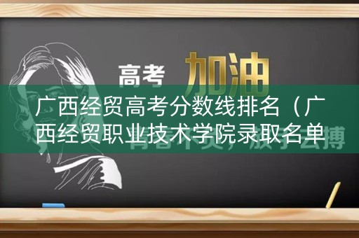 广西经贸高考分数线排名（广西经贸职业技术学院录取名单查询）