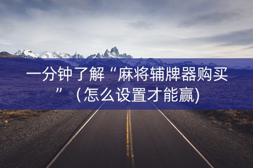 一分钟了解“麻将辅牌器购买”（怎么设置才能赢)