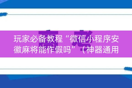 玩家必备教程“微信小程序安徽麻将能作假吗”（神器通用版)