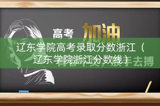 辽东学院高考录取分数浙江（辽东学院浙江分数线）