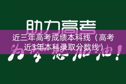 近三年高考成绩本科线（高考近3年本科录取分数线）
