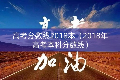 高考分数线2018本（2018年高考本科分数线）