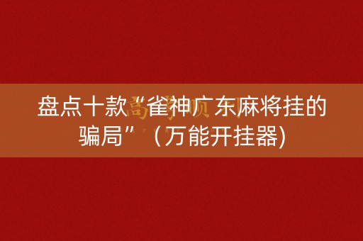 盘点十款“雀神广东麻将挂的骗局”（万能开挂器)