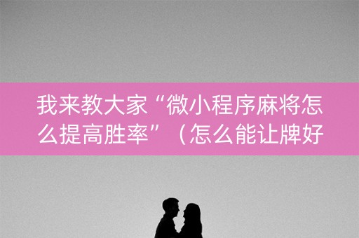 我来教大家“微小程序麻将怎么提高胜率”（怎么能让牌好一点)