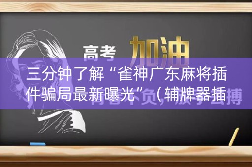 三分钟了解“雀神广东麻将插件骗局最新曝光”（辅牌器插件购买)