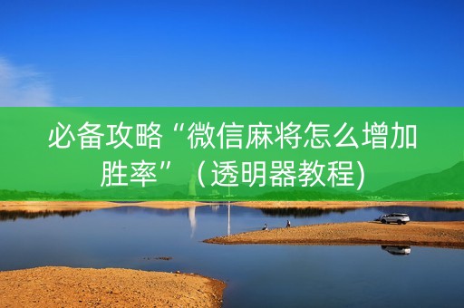 必备攻略“微信麻将怎么增加胜率”（透明器教程)