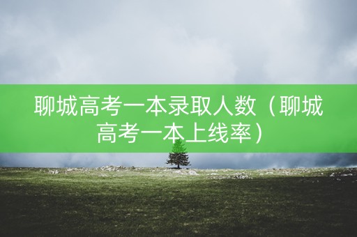 聊城高考一本录取人数（聊城高考一本上线率）