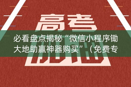 必看盘点揭秘“微信小程序锄大地助赢神器购买”（免费专用神器)