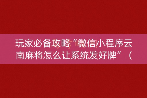 玩家必备攻略“微信小程序云南麻将怎么让系统发好牌”（助攻神器)