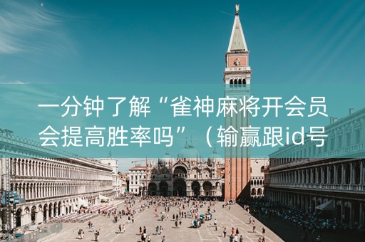 一分钟了解“雀神麻将开会员会提高胜率吗”（输赢跟id号有关系吗)