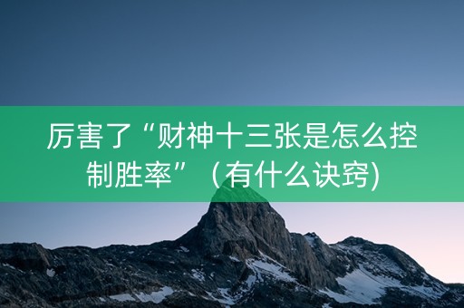 厉害了“财神十三张是怎么控制胜率”（有什么诀窍)