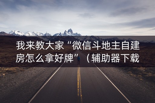 我来教大家“微信斗地主自建房怎么拿好牌”（辅助器下载)