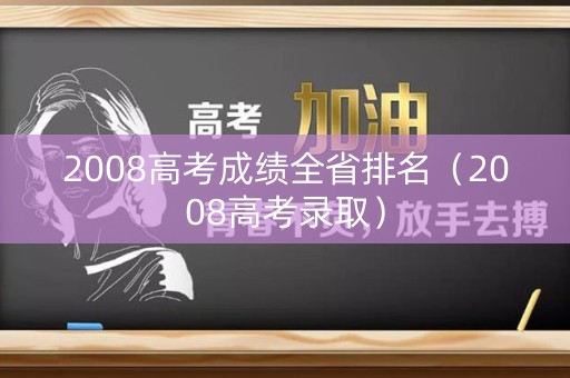 2008高考成绩全省排名（2008高考录取）
