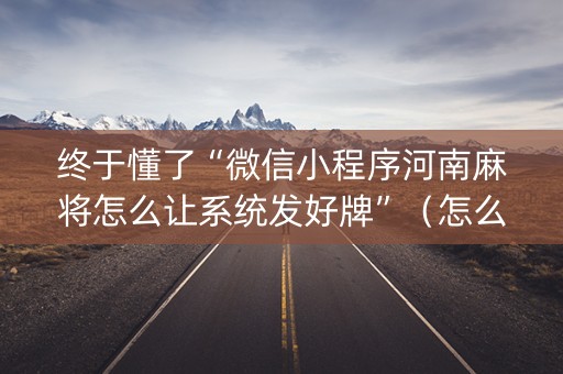 终于懂了“微信小程序河南麻将怎么让系统发好牌”（怎么让系统给你发好牌)
