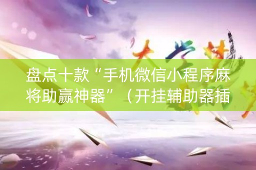 盘点十款“手机微信小程序麻将助赢神器”（开挂辅助器插件)
