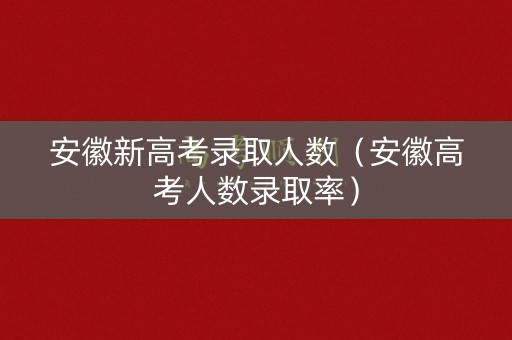 安徽新高考录取人数（安徽高考人数录取率）