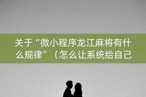 关于“微小程序龙江麻将有什么规律”（怎么让系统给自己好牌)
