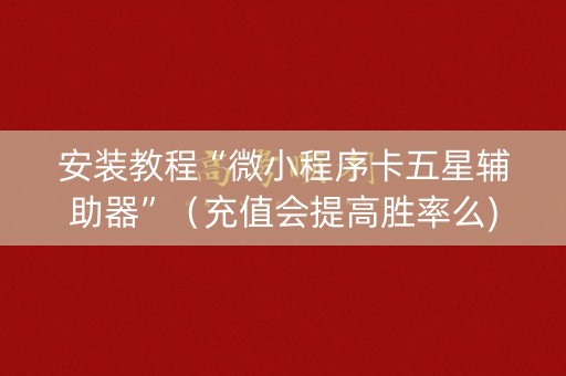 安装教程“微小程序卡五星辅助器”（充值会提高胜率么)