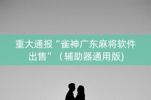 重大通报“雀神广东麻将软件出售”（辅助器通用版)