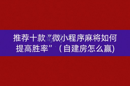 推荐十款“微小程序麻将如何提高胜率”（自建房怎么赢)