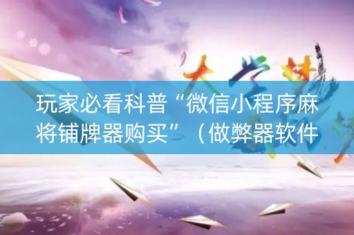 玩家必看科普“微信小程序麻将铺牌器购买”（做弊器软件下载)