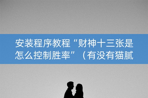 安装程序教程“财神十三张是怎么控制胜率”（有没有猫腻)