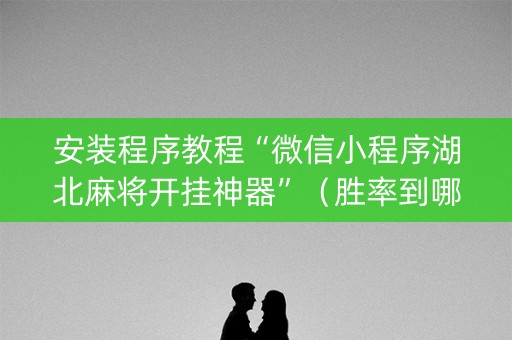 安装程序教程“微信小程序湖北麻将开挂神器”（胜率到哪调)