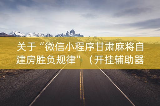 关于“微信小程序甘肃麻将自建房胜负规律”（开挂辅助器脚本)