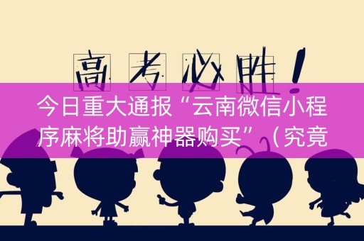 今日重大通报“云南微信小程序麻将助赢神器购买”（究竟是不是有挂)