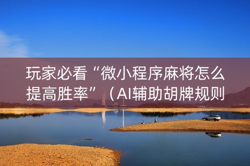 玩家必看“微小程序麻将怎么提高胜率”（AI辅助胡牌规则)