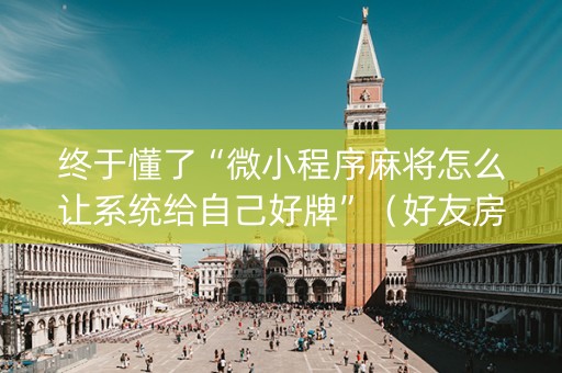 终于懂了“微小程序麻将怎么让系统给自己好牌”（好友房怎么才能赢)