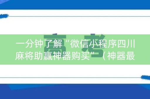 一分钟了解“微信小程序四川麻将助赢神器购买”（神器最新免费)