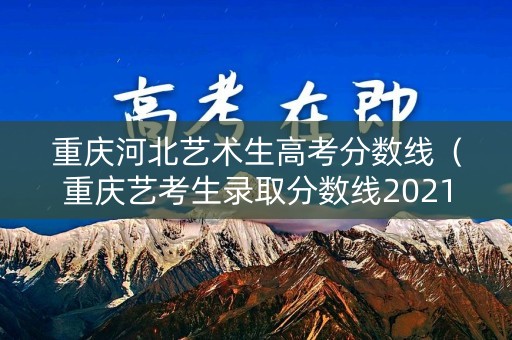 重庆河北艺术生高考分数线（重庆艺考生录取分数线2021）