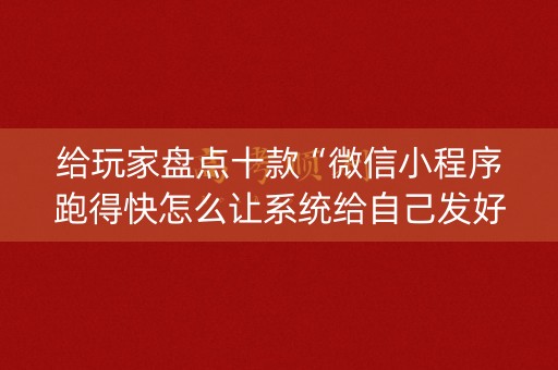 给玩家盘点十款“微信小程序跑得快怎么让系统给自己发好牌”（助赢神器)