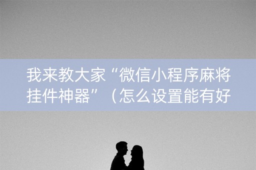我来教大家“微信小程序麻将挂件神器”（怎么设置能有好牌)