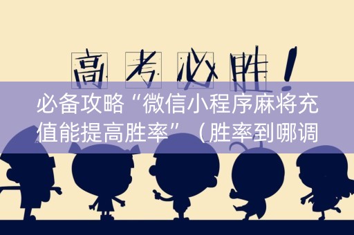 必备攻略“微信小程序麻将充值能提高胜率”（胜率到哪调)
