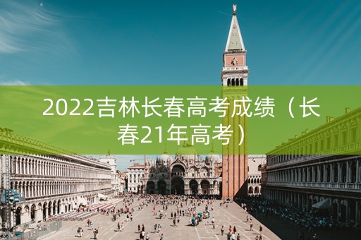 2022吉林长春高考成绩（长春21年高考）