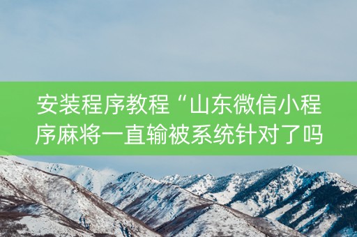 安装程序教程“山东微信小程序麻将一直输被系统针对了吗”（怎么才会赢)