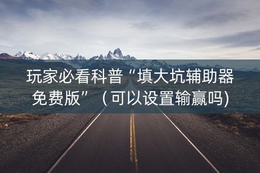 玩家必看科普“填大坑辅助器免费版”（可以设置输赢吗)
