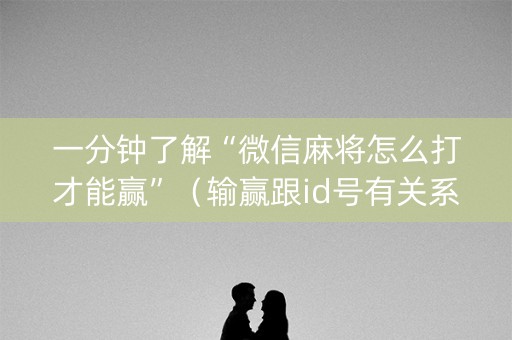 一分钟了解“微信麻将怎么打才能赢”（输赢跟id号有关系吗)