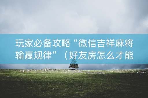 玩家必备攻略“微信吉祥麻将输赢规律”（好友房怎么才能赢)