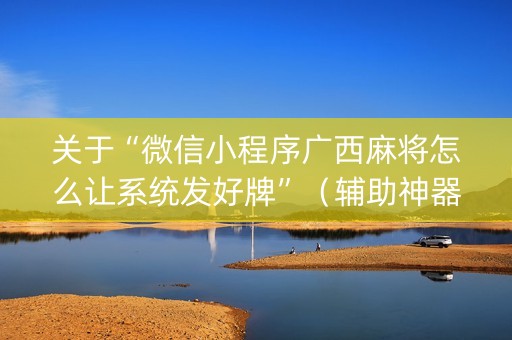 关于“微信小程序广西麻将怎么让系统发好牌”（辅助神器免费)