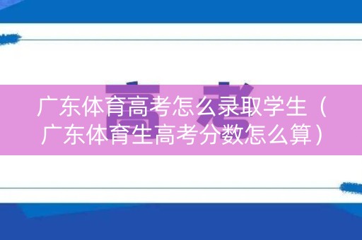 广东体育高考怎么录取学生（广东体育生高考分数怎么算）