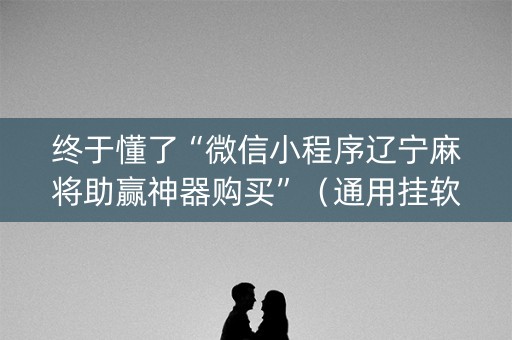 终于懂了“微信小程序辽宁麻将助赢神器购买”（通用挂软件多少钱)