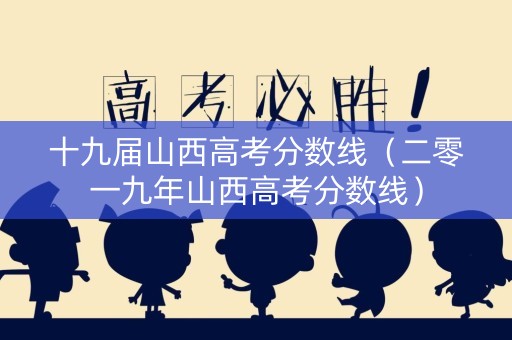 十九届山西高考分数线（二零一九年山西高考分数线）