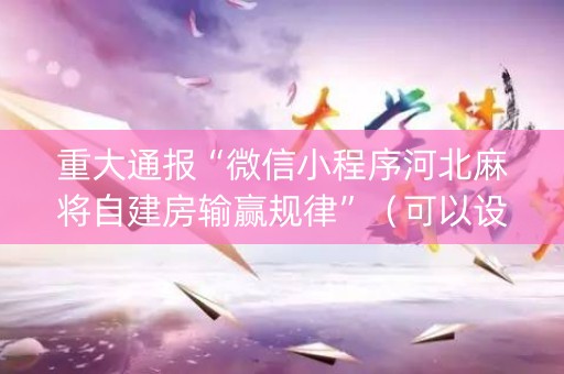 重大通报“微信小程序河北麻将自建房输赢规律”（可以设置输赢吗)