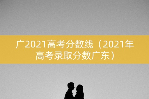 广2021高考分数线（2021年高考录取分数广东）