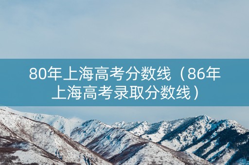 80年上海高考分数线（86年上海高考录取分数线）